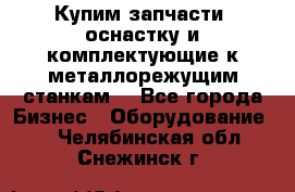  Купим запчасти, оснастку и комплектующие к металлорежущим станкам. - Все города Бизнес » Оборудование   . Челябинская обл.,Снежинск г.